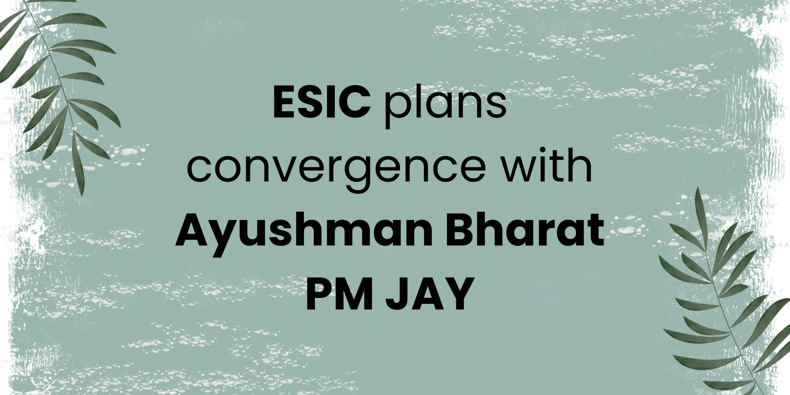 ESIC plans convergence with Ayushman Bharat PM JAY